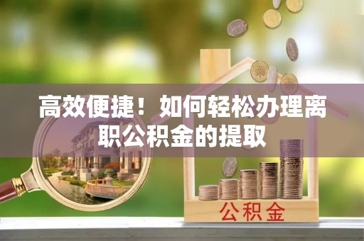 交口高效便捷！如何轻松办理离职公积金的提取
