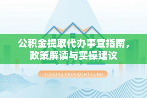 交口公积金提取代办事宜指南，政策解读与实操建议