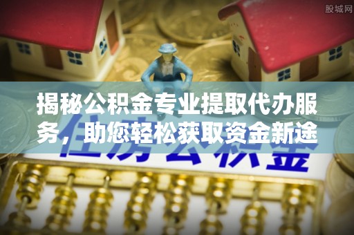 交口揭秘公积金专业提取代办服务，助您轻松获取资金新途径