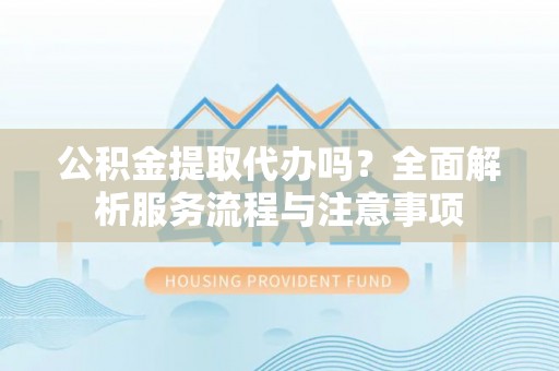 交口公积金提取代办吗？全面解析服务流程与注意事项