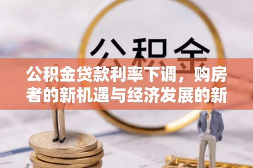 交口公积金贷款利率下调，购房者的新机遇与经济发展的新动力