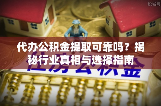 交口代办公积金提取可靠吗？揭秘行业真相与选择指南