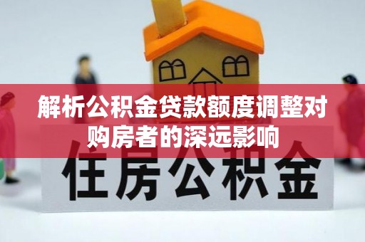 交口解析公积金贷款额度调整对购房者的深远影响