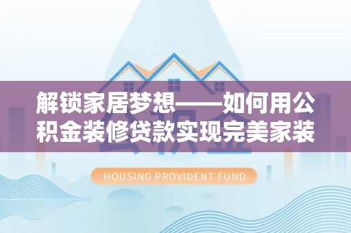 交口解锁家居梦想——如何用公积金装修贷款实现完美家装