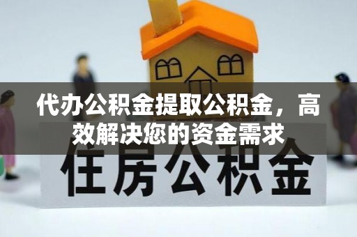 交口代办公积金提取公积金，高效解决您的资金需求