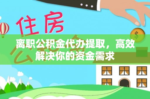 交口离职公积金代办提取，高效解决你的资金需求