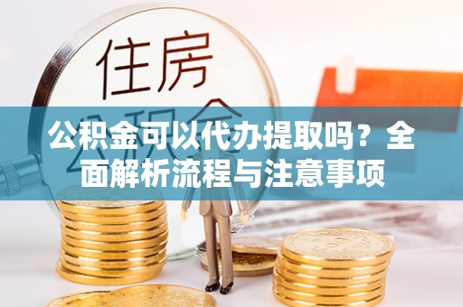 交口公积金可以代办提取吗？全面解析流程与注意事项