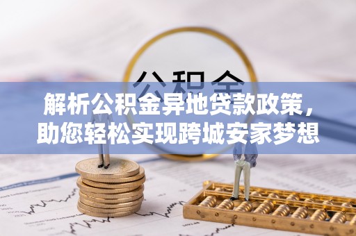 交口解析公积金异地贷款政策，助您轻松实现跨城安家梦想