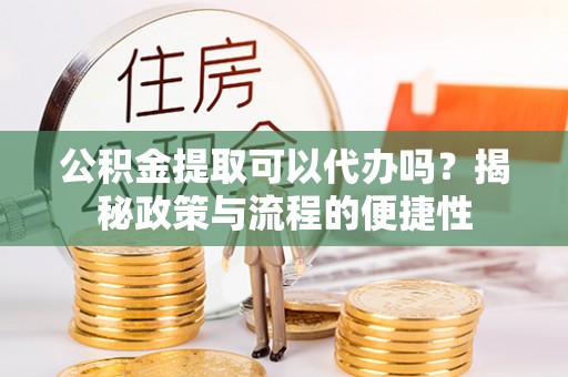 交口公积金提取可以代办吗？揭秘政策与流程的便捷性