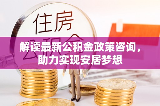 交口解读最新公积金政策咨询，助力实现安居梦想