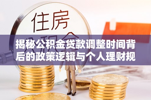 交口揭秘公积金贷款调整时间背后的政策逻辑与个人理财规划