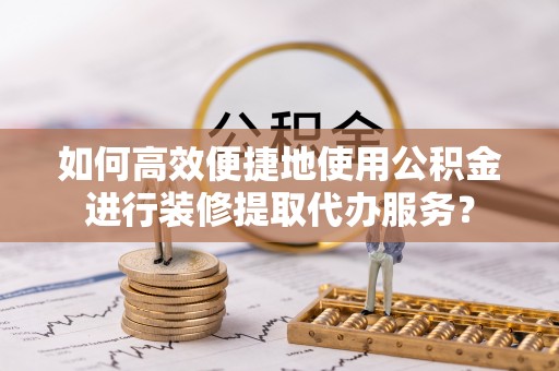 交口如何高效便捷地使用公积金进行装修提取代办服务？