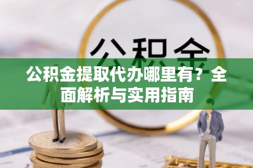 交口公积金提取代办哪里有？全面解析与实用指南