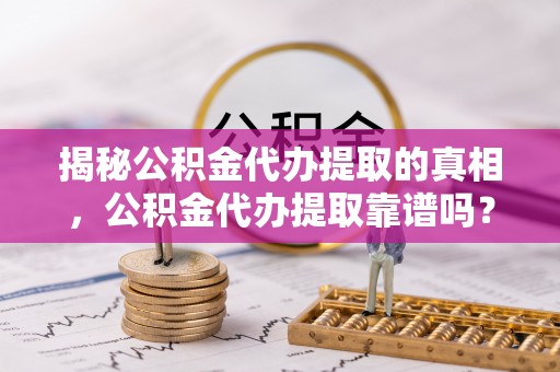 交口揭秘公积金代办提取的真相，公积金代办提取靠谱吗？