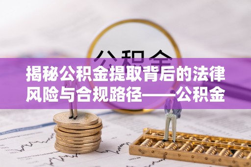 交口揭秘公积金提取背后的法律风险与合规路径——公积金代办提取违法不？
