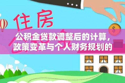 交口公积金贷款调整后的计算，政策变革与个人财务规划的深度解析