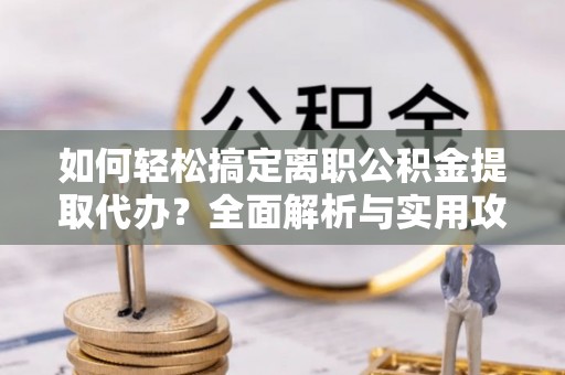 交口如何轻松搞定离职公积金提取代办？全面解析与实用攻略