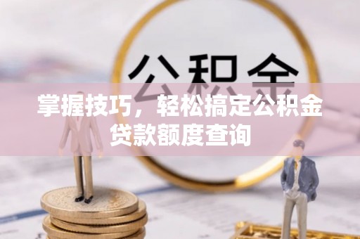 交口掌握技巧，轻松搞定公积金贷款额度查询