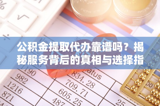 交口公积金提取代办靠谱吗？揭秘服务背后的真相与选择指南