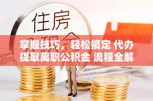 交口掌握技巧，轻松搞定 代办提取离职公积金 流程全解析