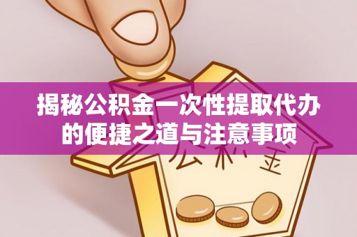 交口揭秘公积金一次性提取代办的便捷之道与注意事项