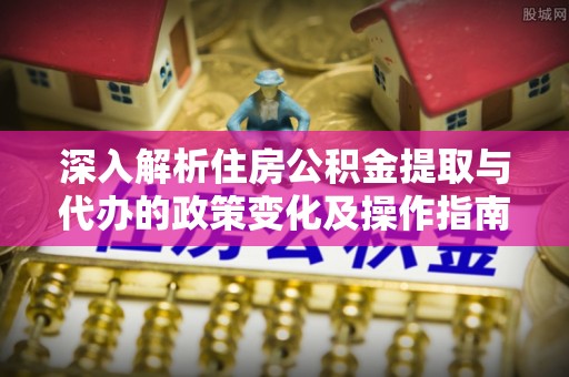 交口深入解析住房公积金提取与代办的政策变化及操作指南