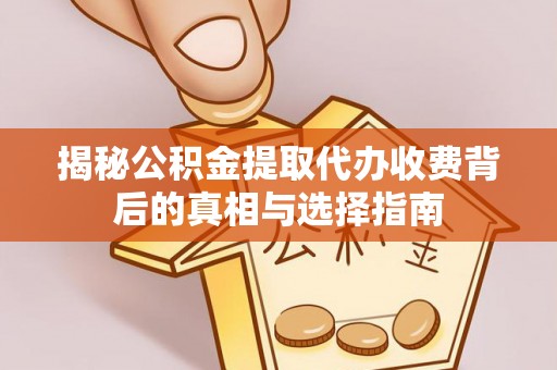 交口揭秘公积金提取代办收费背后的真相与选择指南