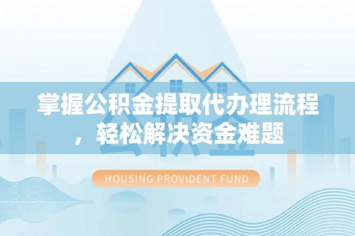 交口掌握公积金提取代办理流程，轻松解决资金难题