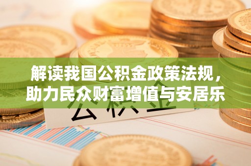 交口解读我国公积金政策法规，助力民众财富增值与安居乐业
