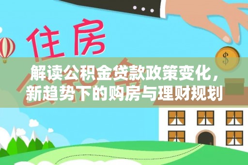 交口解读公积金贷款政策变化，新趋势下的购房与理财规划