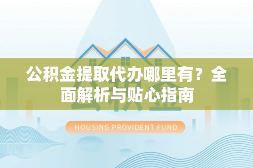交口公积金提取代办哪里有？全面解析与贴心指南