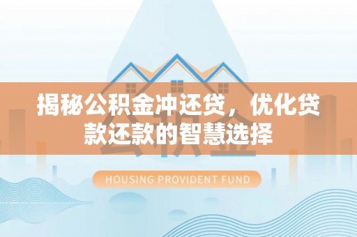 交口揭秘公积金冲还贷，优化贷款还款的智慧选择