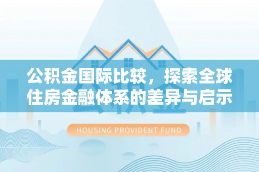 交口公积金国际比较，探索全球住房金融体系的差异与启示
