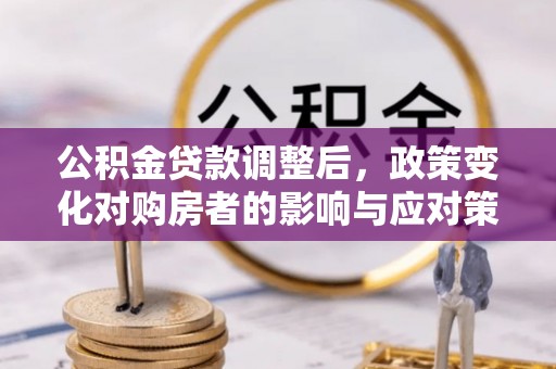 交口公积金贷款调整后，政策变化对购房者的影响与应对策略