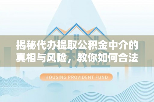 交口揭秘代办提取公积金中介的真相与风险，教你如何合法合规操作