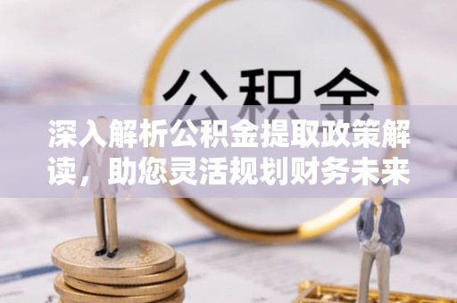交口深入解析公积金提取政策解读，助您灵活规划财务未来