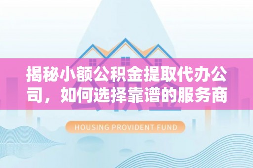 交口揭秘小额公积金提取代办公司，如何选择靠谱的服务商？