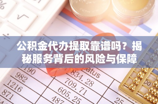 交口公积金代办提取靠谱吗？揭秘服务背后的风险与保障
