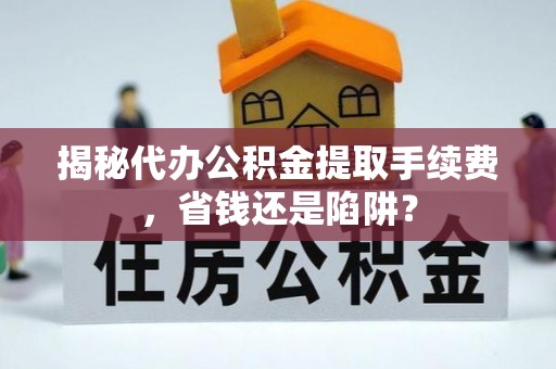 交口揭秘代办公积金提取手续费，省钱还是陷阱？