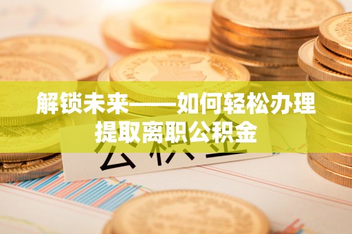 交口解锁未来——如何轻松办理提取离职公积金
