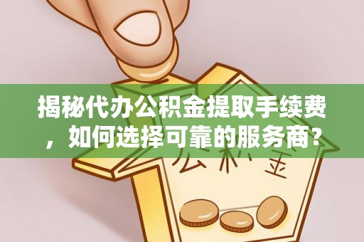 交口揭秘代办公积金提取手续费，如何选择可靠的服务商？