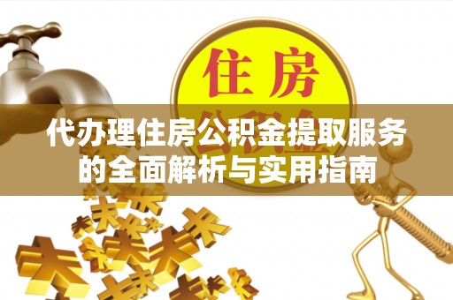 交口代办理住房公积金提取服务的全面解析与实用指南