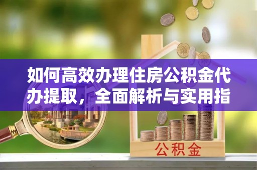 交口如何高效办理住房公积金代办提取，全面解析与实用指南