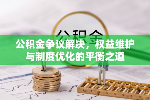 交口公积金争议解决，权益维护与制度优化的平衡之道