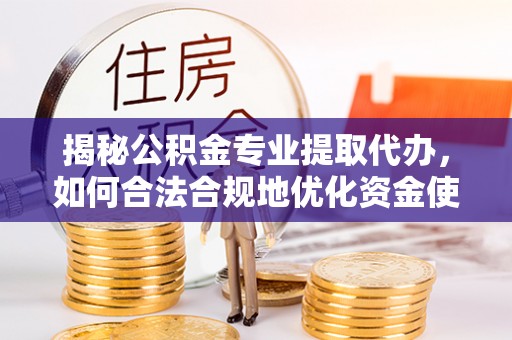 交口揭秘公积金专业提取代办，如何合法合规地优化资金使用