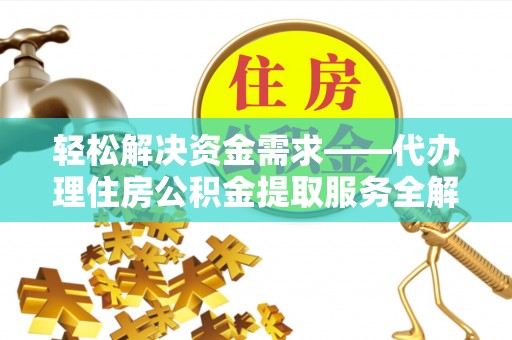 交口轻松解决资金需求——代办理住房公积金提取服务全解析