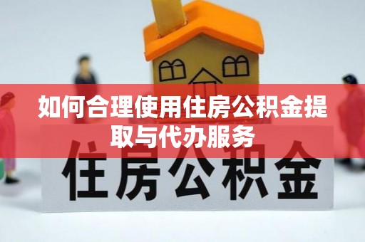 交口如何合理使用住房公积金提取与代办服务