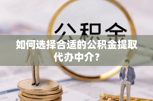交口如何选择合适的公积金提取代办中介？