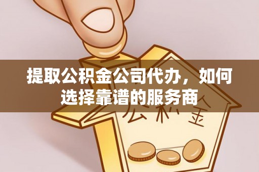 交口提取公积金公司代办，如何选择靠谱的服务商