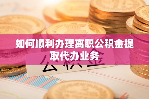 交口如何顺利办理离职公积金提取代办业务
